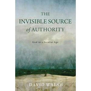 Walsh, David The Invisible Source of Authority: God in a Secular Age (The Beginning and the Beyond of Politics) Walsh, David The Invisible Source of Authority: God in a Secular Age (The Beginning and the Beyond of Politics)