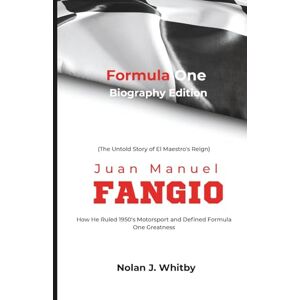 Whitby, Nolan Joe Formula One Biography Edition: Juan Manuel Fangio: The Untold Story Of El Maestro How He Ruled 1950's Motorsport and Defined Formula One Greatness Whitby, Nolan Joe Formula One Biography Edition: Juan Manuel Fangio: The Untold Story Of El Maestro How He Ruled 1950's Motorsport and Defined Formula One Greatness