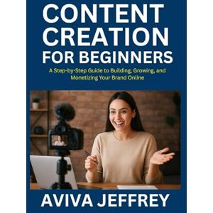 Jeffrey, Aviva CONTENT CREATION FOR BEGINNERS: A STEP-BY-STEP GUIDE TO BUILDING, GROWING, AND MONETIZING YOUR BRAND ONLINE: Learn How to Create Engaging Content, Build Your Audience, and Turn Your Passion to Profit Jeffrey, Aviva CONTENT CREATION FOR BEGINNERS: A STEP-BY-STEP GUIDE TO BUILDING, GROWING, AND MONETIZING YOUR BRAND ONLINE: Learn How to Create Engaging Content, Build Your Audience, and Turn Your Passion to Profit