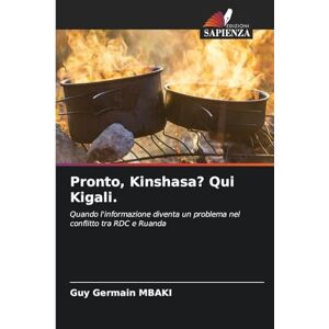 Mbaki, Guy Germain Pronto, Kinshasa? Qui Kigali.: Quando l'informazione diventa un problema nel conflitto tra RDC e Ruanda Mbaki, Guy Germain Pronto, Kinshasa? Qui Kigali.: Quando l'informazione diventa un problema nel conflitto tra RDC e Ruanda