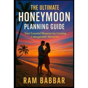 Babbar, Ram The Ultimate Honeymoon Planning Guide: Your Essential Blueprint for Creating Unforgettable Memories Babbar, Ram The Ultimate Honeymoon Planning Guide: Your Essential Blueprint for Creating Unforgettable Memories
