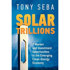 Seba, Tony Solar Trillions: 7 Market and Investment Opportunities in the Emerging Clean-Energy Economy: Volume 1 Seba, Tony Solar Trillions: 7 Market and Investment Opportunities in the Emerging Clean-Energy Economy: Volume 1