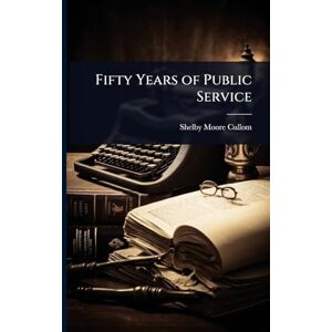 Cullom, Shelby Moore Fifty Years of Public Service Cullom, Shelby Moore Fifty Years of Public Service