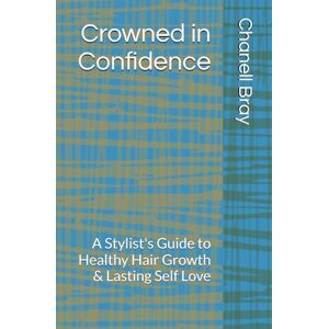 Bray, Chanell Crowned in Confidence: A Stylist's Guide to Healthy Hair Growth & Lasting Self Love Bray, Chanell Crowned in Confidence: A Stylist's Guide to Healthy Hair Growth & Lasting Self Love