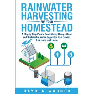 Warner, Hayden Rainwater Harvesting For Your Homestead: A Step by Step Plan to Save Money Using a Clean and Sustainable Water Supply for Your Garden, Livestock, and Home Warner, Hayden Rainwater Harvesting For Your Homestead: A Step by Step Plan to Save Money Using a Clean and Sustainable Water Supply for Your Garden, Livestock, and Home