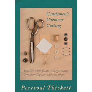 Thickett, Percival Gentlemen's Garment Cutting: Trousers, Vests, Coats, Overgarments, Corpulent Figures, and Variations Thickett, Percival Gentlemen's Garment Cutting: Trousers, Vests, Coats, Overgarments, Corpulent Figures, and Variations