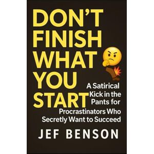 Benson, Jef Don't Finish What You Start: A Satirical Kick in the Pants for Procrastinators Who Secretly Want to Succeed (The Witty Wisdom Series) Benson, Jef Don't Finish What You Start: A Satirical Kick in the Pants for Procrastinators Who Secretly Want to Succeed (The Witty Wisdom Series)