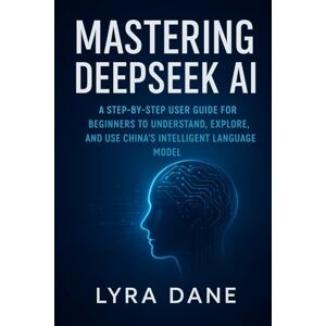 Dane, Lyra Mastering DeepSeek AI: A Step-by-Step User Guide for Beginners to Understand, Explore, and Use China’s Intelligent Language Model Dane, Lyra Mastering DeepSeek AI: A Step-by-Step User Guide for Beginners to Understand, Explore, and Use China’s Intelligent Language Model