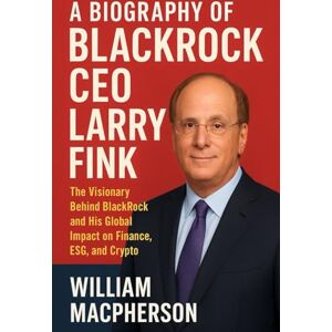 MacPherson, William A Biography Of BlackRock CEO Larry Fink: The Visionary Behind BlackRock and His Global Impact on Finance, ESG, and Crypto MacPherson, William A Biography Of BlackRock CEO Larry Fink: The Visionary Behind BlackRock and His Global Impact on Finance, ESG, and Crypto