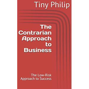 Philip, Tiny The Contrarian Approach to Business: The Low-Risk Approach to Success Philip, Tiny The Contrarian Approach to Business: The Low-Risk Approach to Success