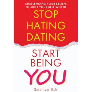 van Eck, Sarah Stop Hating Dating Start Being You: Challenging Your Beliefs to Shift Your Self Worth van Eck, Sarah Stop Hating Dating Start Being You: Challenging Your Beliefs to Shift Your Self Worth