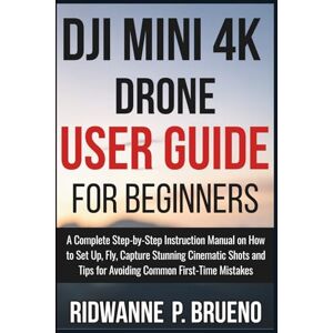 P. BRUENO, RIDWANNE DJI Mini 4K Drone User Guide For Beginners: A Complete Step-by-Step Instruction Manual on How to Set Up, Fly, Capture Stunning Cinematic Shots and ... Mistakes (TECH & GADGET USER GUIDE) P. BRUENO, RIDWANNE DJI Mini 4K Drone User Guide For Beginners: A Complete Step-by-Step Instruction Manual on How to Set Up, Fly, Capture Stunning Cinematic Shots and ... Mistakes (TECH & GADGET USER GUIDE)