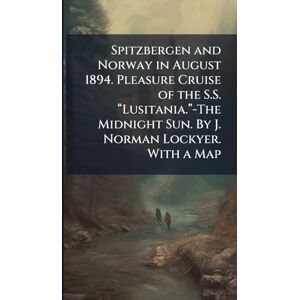 Anonymous Spitzbergen and Norway in August 1894. Pleasure Cruise of the S.S. “Lusitania.”-The Midnight Sun. By J. Norman Lockyer. With a Map Anonymous Spitzbergen and Norway in August 1894. Pleasure Cruise of the S.S. “Lusitania.”-The Midnight Sun. By J. Norman Lockyer. With a Map