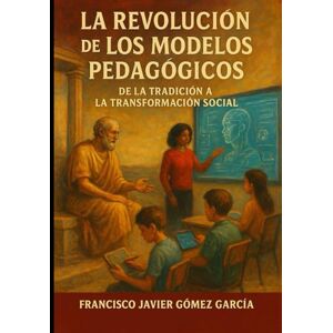 Gómez Garcia, Francisco Javier La Revolución de los Modelos Pedagógicos: De la tradición a la trasformación social Gómez Garcia, Francisco Javier La Revolución de los Modelos Pedagógicos: De la tradición a la trasformación social