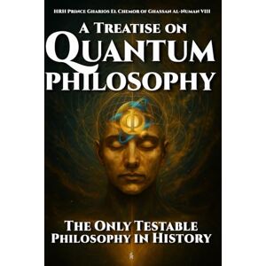 Al-Numan VIII, HRH Prince Gharios El Chemor of Ghassan A Treatise on Quantum Philosophy: The Only Testable Philosophy in History Al-Numan VIII, HRH Prince Gharios El Chemor of Ghassan A Treatise on Quantum Philosophy: The Only Testable Philosophy in History