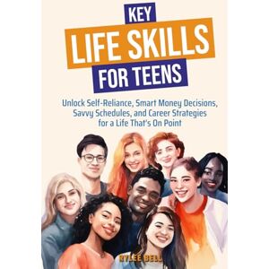 Bell, Rylee Key Life Skills for Teens: Unlock Self-Reliance, Smart Money Decisions, Savvy Schedules and Career Strategies for a Life That's On Point Bell, Rylee Key Life Skills for Teens: Unlock Self-Reliance, Smart Money Decisions, Savvy Schedules and Career Strategies for a Life That's On Point