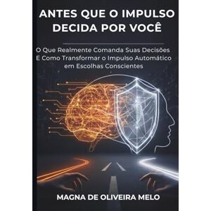 MELO, MAGNA DE OLIVEIRA Antes Que o Impulso Decida Por Você: O que realmente comanda suas decisões — e como transformar o impulso automático em escolhas conscientes. MELO, MAGNA DE OLIVEIRA Antes Que o Impulso Decida Por Você: O que realmente comanda suas decisões — e como transformar o impulso automático em escolhas conscientes.