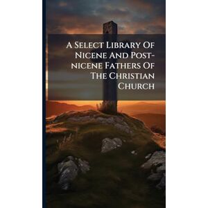 Anonymous A Select Library Of Nicene And Post-nicene Fathers Of The Christian Church Anonymous A Select Library Of Nicene And Post-nicene Fathers Of The Christian Church
