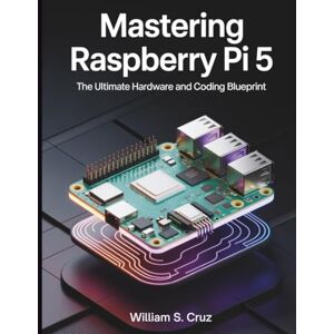 Cruz, William S. Mastering Raspberry Pi 5: The Ultimate Hardware and Coding Blueprint (The Tech Toolbox Essential knowledge for tech enthusiasts) Cruz, William S. Mastering Raspberry Pi 5: The Ultimate Hardware and Coding Blueprint (The Tech Toolbox Essential knowledge for tech enthusiasts)