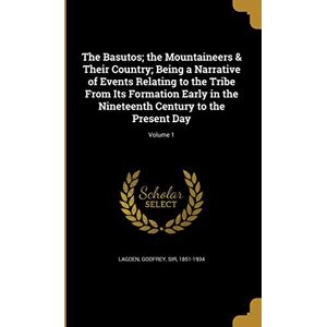 The Basutos; the Mountaineers & Their Country; Being a Narrative of Events Relating to the Tribe From Its Formation Early in the Nineteenth Century to the Present Day; Volume 1 The Basutos; the Mountaineers & Their Country; Being a Narrative of Events Relating to the Tribe From Its Formation Early in the Nineteenth Century to the Present Day; Volume 1