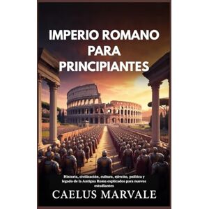 Marvale, Caelus IMPERIO ROMANO PARA PRINCIPIANTES: Historia, civilización, cultura, ejército, política y legado de la Antigua Roma explicados para nuevos estudiantes Marvale, Caelus IMPERIO ROMANO PARA PRINCIPIANTES: Historia, civilización, cultura, ejército, política y legado de la Antigua Roma explicados para nuevos estudiantes