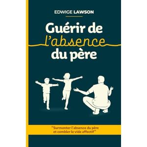 Lawson, Edwige Guérir de l'absence du père: Surmonter l'absence du père et combler le vide affectif Lawson, Edwige Guérir de l'absence du père: Surmonter l'absence du père et combler le vide affectif