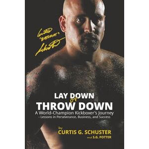 Schuster, Curtis G. Lay Down or Throw Down: A World Champion Kickboxer's Journey Lessons in Perseverance, Business, and Success Schuster, Curtis G. Lay Down or Throw Down: A World Champion Kickboxer's Journey Lessons in Perseverance, Business, and Success