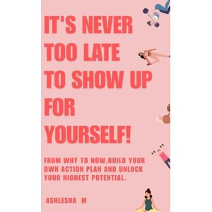 mathapati, Ashlesha It's never too late to show up for yourself: From why to how, build your own action plan and unlock your highest potential mathapati, Ashlesha It's never too late to show up for yourself: From why to how, build your own action plan and unlock your highest potential
