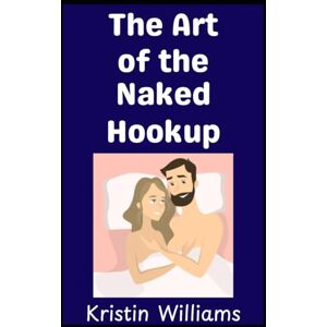 Williams, Kristin The Art of the Naked Hookup: Everything You Need to Know About Meeting and Hooking Up with People at the Nude Beach or Resort!: 39 (The Nude Living Chronicles) Williams, Kristin The Art of the Naked Hookup: Everything You Need to Know About Meeting and Hooking Up with People at the Nude Beach or Resort!: 39 (The Nude Living Chronicles)