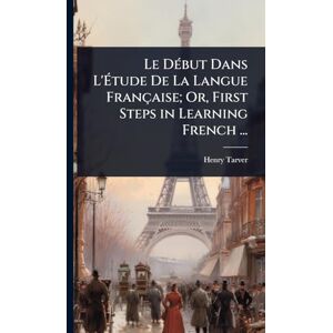 Tarver, Henry Le DÃ(c)but Dans L'Étude De La Langue Française; Or, First Steps in Learning French ... Tarver, Henry Le DÃ(c)but Dans L'Étude De La Langue Française; Or, First Steps in Learning French ...