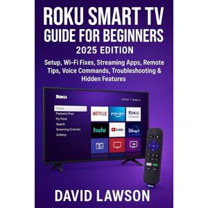 Lawson, David Roku Smart TV Guide for Beginners (2025 Edition): Setup, Wi-Fi Fixes, Streaming Apps, Remote Tips, Voice Commands, Troubleshooting & Hidden Features Lawson, David Roku Smart TV Guide for Beginners (2025 Edition): Setup, Wi-Fi Fixes, Streaming Apps, Remote Tips, Voice Commands, Troubleshooting & Hidden Features