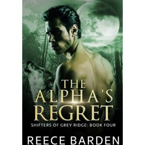 Barden, Reece The Alpha's Regret: A Paranormal Werewolf Romance (Shifters of Grey Ridge) Barden, Reece The Alpha's Regret: A Paranormal Werewolf Romance (Shifters of Grey Ridge)