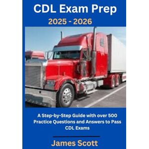 Scott CDL Exam Prep 2025 2026: A Step-by-Step Guide with over 500 Practice Questions and Answers to Pass CDL Exams Scott CDL Exam Prep 2025 2026: A Step-by-Step Guide with over 500 Practice Questions and Answers to Pass CDL Exams