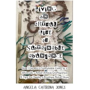 Jones, Angela Catirina Living An Artful Life of Sustainable Abundance Full Color Version: How I Created a Sustainable Living as a Wholesale Retail Artisan Craftsperson & ... Retail Store (Angela Catirina Jones Designs) Jones, Angela Catirina Living An Artful Life of Sustainable Abundance Full Color Version: How I Created a Sustainable Living as a Wholesale Retail Artisan Craftsperson & ... Retail Store (Angela Catirina Jones Designs)