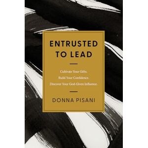 Pisani, Donna Entrusted to Lead: Cultivate Your Gifts. Build Your Confidence. Discover Your God-Given Influence Pisani, Donna Entrusted to Lead: Cultivate Your Gifts. Build Your Confidence. Discover Your God-Given Influence