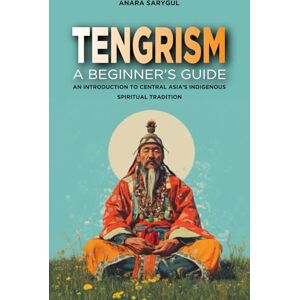 Sarygul, Anara Tengrism: A Beginner's Guide: An Introduction to Central Asia's Indigenous Spiritual Tradition Sarygul, Anara Tengrism: A Beginner's Guide: An Introduction to Central Asia's Indigenous Spiritual Tradition