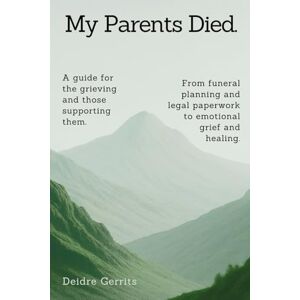 Gerrits, Deidre My Parents Died.: A step-by-step guide for the grieving and those supporting them. From funeral planning and legal paperwork to emotional grief and healing. Gerrits, Deidre My Parents Died.: A step-by-step guide for the grieving and those supporting them. From funeral planning and legal paperwork to emotional grief and healing.