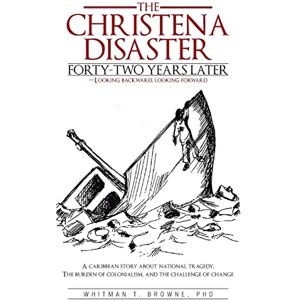Browne PhD, Whitman T The Christena Disaster Forty-Two Years Later-Looking Backward, Looking Forward: A Caribbean Story about National Tragedy, the Burden of Colonialism, a Browne PhD, Whitman T The Christena Disaster Forty-Two Years Later-Looking Backward, Looking Forward: A Caribbean Story about National Tragedy, the Burden of Colonialism, a