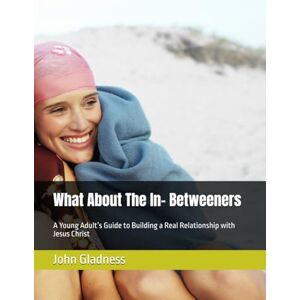 Gladness, John What About The In- Betweeners: A Young Adult’s Guide to Building a Real Relationship with Jesus Christ Gladness, John What About The In- Betweeners: A Young Adult’s Guide to Building a Real Relationship with Jesus Christ