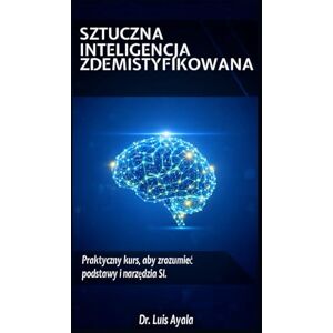 Ayala Ponce, Aut Luis Alonso SZTUCZNA INTELIGENCJA BEZ TAJEMNIC: Praktyczny kurs opanowania narzędzi, które zmieniają świat Ayala Ponce, Aut Luis Alonso SZTUCZNA INTELIGENCJA BEZ TAJEMNIC: Praktyczny kurs opanowania narzędzi, które zmieniają świat