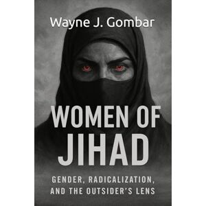 Gombar, Wayne J. Women of Jihad: Gender, Radicalization, and the Outsider’s Lens.: An Analytical Study of Female Participation in Jihadist Movements Gombar, Wayne J. Women of Jihad: Gender, Radicalization, and the Outsider’s Lens.: An Analytical Study of Female Participation in Jihadist Movements