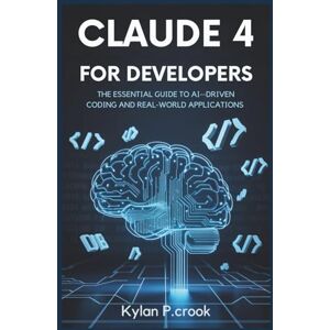 P.crook, Kylan Claude 4 for Developers: The Essential Guide to AI-Driven Coding and Real-World Applications: A Developer’s Handbook for Using Claude 4 to Build Powerful Coding Agents and Efficient Task Automation P.crook, Kylan Claude 4 for Developers: The Essential Guide to AI-Driven Coding and Real-World Applications: A Developer’s Handbook for Using Claude 4 to Build Powerful Coding Agents and Efficient Task Automation