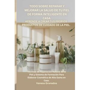 Granados, Vanesa Todo Sobre Reparar y Mejorar la Salud de tu Piel De Forma Inteligente en Casa. Aprende a Crear tus propios Productos de Cuidado de la Piel.: Técnicas ... Para Elaborar Cosmética de Alta Gama en Casa. Granados, Vanesa Todo Sobre Reparar y Mejorar la Salud de tu Piel De Forma Inteligente en Casa. Aprende a Crear tus propios Productos de Cuidado de la Piel.: Técnicas ... Para Elaborar Cosmética de Alta Gama en Casa.