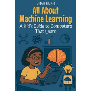 Rukh, Shah All About Machine Learning: A Kid's Guide to Computers That Learn: 12 (Learning Books for Kids) Rukh, Shah All About Machine Learning: A Kid's Guide to Computers That Learn: 12 (Learning Books for Kids)