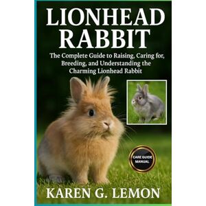 G. LEMON, KAREN LIONHEAD RABBIT: The Complete Guide to Raising, Caring for, Breeding and Understanding the Charming Lionhead Rabbit G. LEMON, KAREN LIONHEAD RABBIT: The Complete Guide to Raising, Caring for, Breeding and Understanding the Charming Lionhead Rabbit