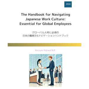 Koizumi Katwal N.R. The Handbook for Navigating Japanese Work Culture: Essential for Global Employees: グローバル人材に必須の日本の職場文化ナビゲーションハンドブック Koizumi Katwal N.R. The Handbook for Navigating Japanese Work Culture: Essential for Global Employees: グローバル人材に必須の日本の職場文化ナビゲーションハンドブック