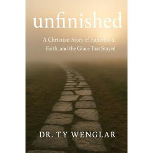 Wenglar, Ty H Unfinished: A Christian Story of Fatherhood, Faith and the Grace That Stayed Wenglar, Ty H Unfinished: A Christian Story of Fatherhood, Faith and the Grace That Stayed