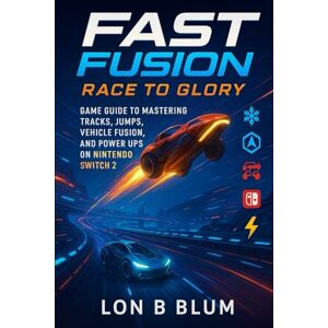 Blum, Lon B FAST Fusion Race to Glory: Game Guide to Mastering Tracks, Jumps, Vehicle Fusion, and Power Ups on Nintendo Switch 2 Blum, Lon B FAST Fusion Race to Glory: Game Guide to Mastering Tracks, Jumps, Vehicle Fusion, and Power Ups on Nintendo Switch 2