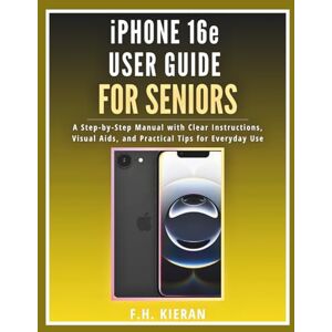 Kieran, F.H. iPhone 16e User Guide for Seniors: A Step-by-Step Manual with Clear Instructions, Visual Aids, and Practical Tips for Everyday Use Kieran, F.H. iPhone 16e User Guide for Seniors: A Step-by-Step Manual with Clear Instructions, Visual Aids, and Practical Tips for Everyday Use