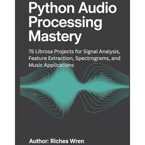 Wren, Riches PYTHON AUDIO PROCESSING MASTERY: 75 Librosa Projects for Signal Analysis, Feature Extraction, Spectrograms, and Music Applications Wren, Riches PYTHON AUDIO PROCESSING MASTERY: 75 Librosa Projects for Signal Analysis, Feature Extraction, Spectrograms, and Music Applications